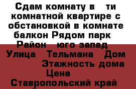 Сдам комнату в 6-ти комнатной квартире с обстановкой в комнате балкон.Рядом парк › Район ­ юго-запад › Улица ­ Тельмана › Дом ­ 234|1 › Этажность дома ­ 5 › Цена ­ 5 500 - Ставропольский край, Ставрополь г. Недвижимость » Квартиры аренда   . Ставропольский край,Ставрополь г.